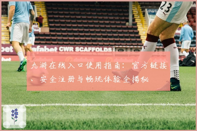 九游在线入口使用指南：官方链接、安全注册与畅玩体验全揭秘
