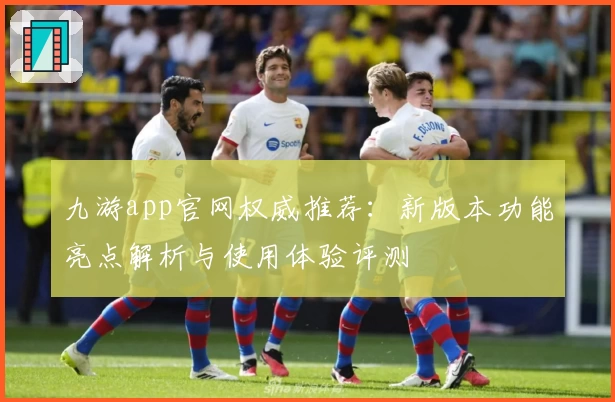 九游app官网权威推荐：新版本功能亮点解析与使用体验评测