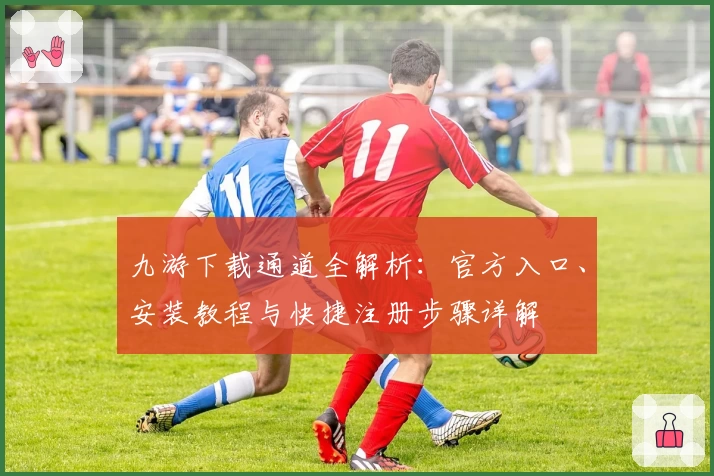 九游下载通道全解析:官方入口、安装教程与快捷注册步骤详解