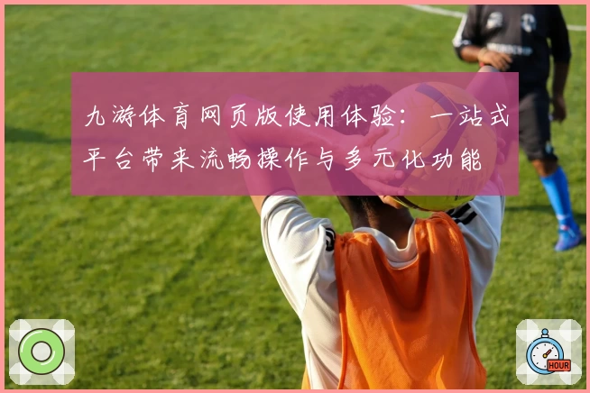 九游体育网页版使用体验：一站式平台带来流畅操作与多元化功能