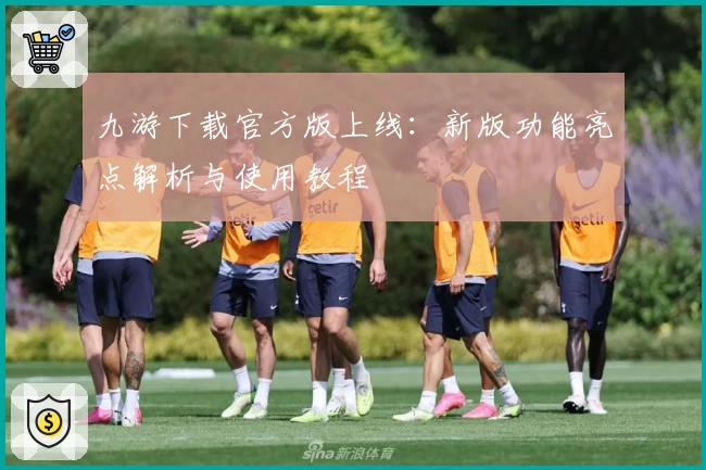 九游下载官方版上线:新版功能亮点解析与使用教程