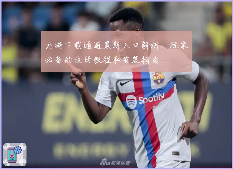 九游下载通道最新入口解析，玩家必备的注册教程和安装指南