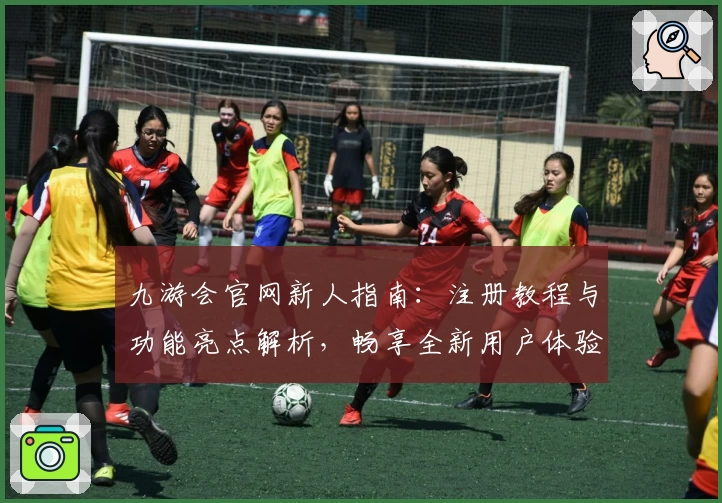 九游会官网新人指南:注册教程与功能亮点解析,畅享全新用户体验