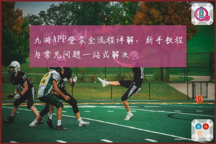 九游APP登录全流程详解，新手教程与常见问题一站式解决