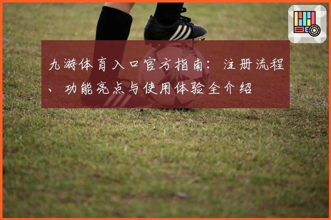 九游体育入口官方指南：注册流程、功能亮点与使用体验全介绍