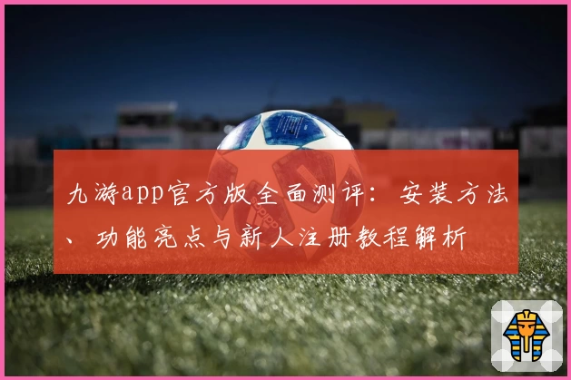 九游app官方版全面测评：安装方法、功能亮点与新人注册教程解析