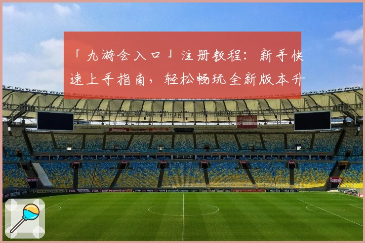 「九游会入口」注册教程：新手快速上手指南，轻松畅玩全新版本升级体验