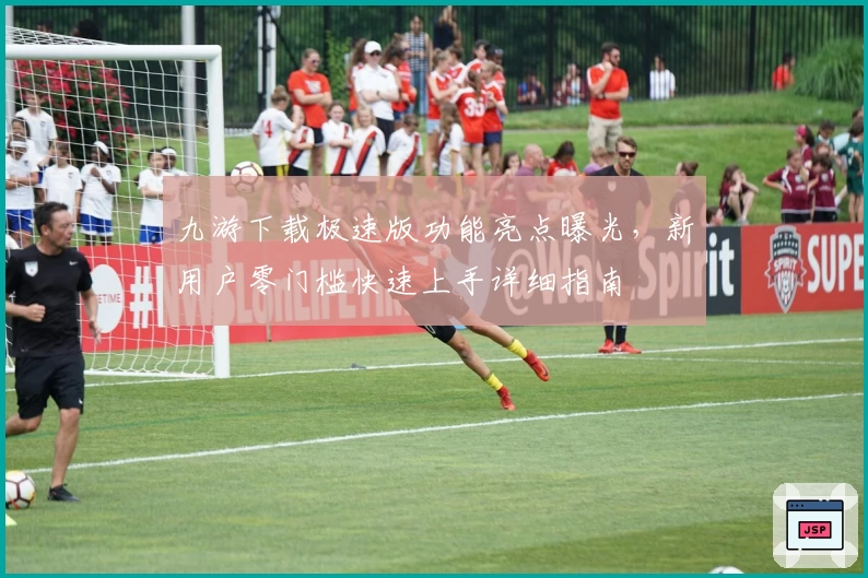 九游下载极速版功能亮点曝光，新用户零门槛快速上手详细指南