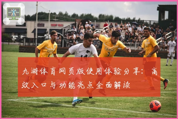 九游体育网页版使用体验分享：高效入口与功能亮点全面解读