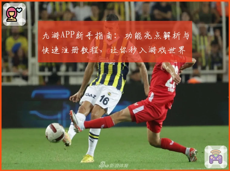 九游APP新手指南:功能亮点解析与快速注册教程,让你秒入游戏世界