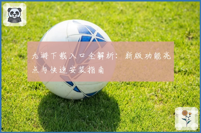 九游下载入口全解析：新版功能亮点与快速安装指南