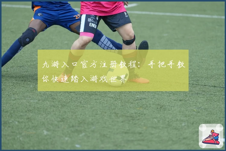 九游入口官方注册教程：手把手教你快速踏入游戏世界