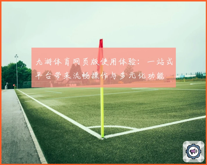 九游体育网页版使用体验：一站式平台带来流畅操作与多元化功能