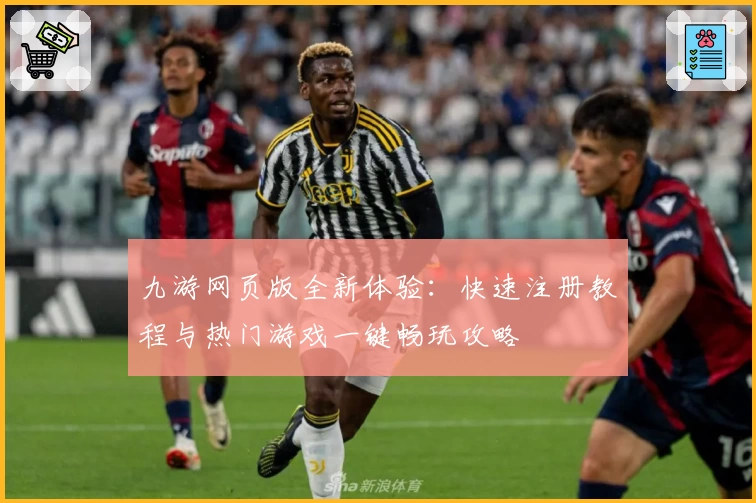 九游网页版全新体验：快速注册教程与热门游戏一键畅玩攻略