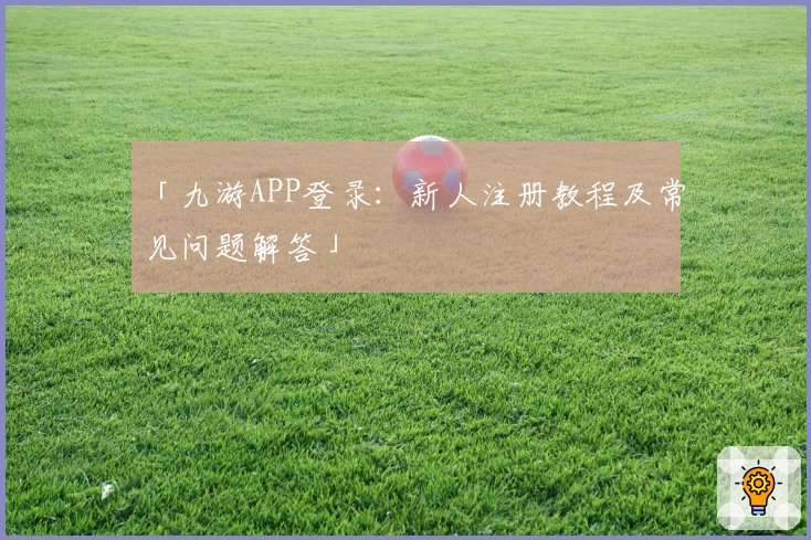 「九游APP登录：新人注册教程及常见问题解答」