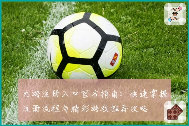 九游注册入口官方指南：快速掌握注册流程与精彩游戏推荐攻略