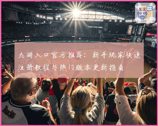 九游入口官方推荐：新手玩家快速注册教程与热门版本更新指南