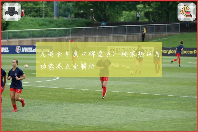 九游会年度口碑盘点：玩家热评与功能亮点全解析