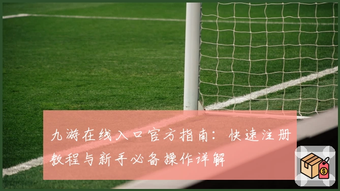 九游在线入口官方指南：快速注册教程与新手必备操作详解