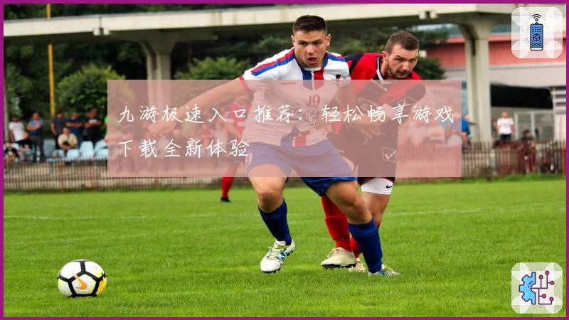 九游极速入口推荐：轻松畅享游戏下载全新体验