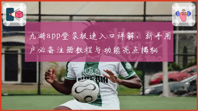 九游app登录极速入口详解，新手用户必备注册教程与功能亮点揭秘