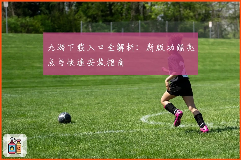 九游下载入口全解析：新版功能亮点与快速安装指南