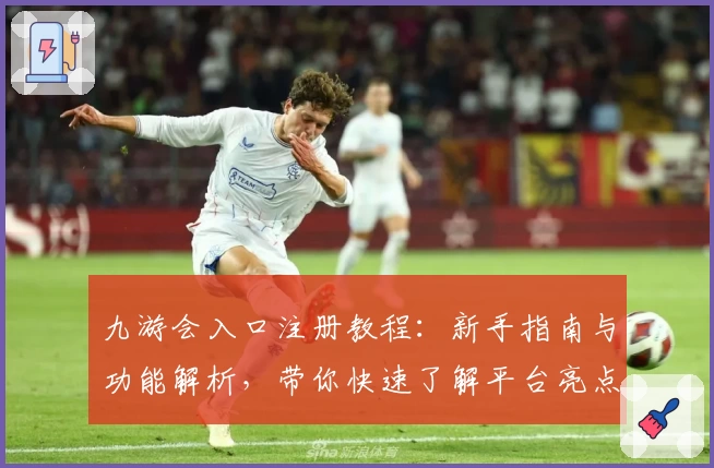 九游会入口注册教程：新手指南与功能解析，带你快速了解平台亮点