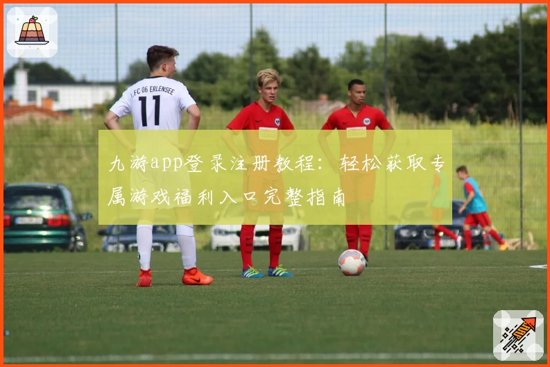 九游app登录注册教程:轻松获取专属游戏福利入口完整指南