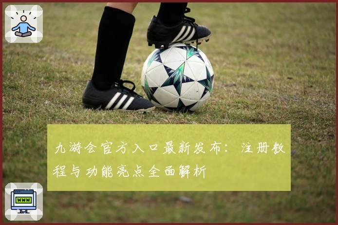 九游会官方入口最新发布：注册教程与功能亮点全面解析