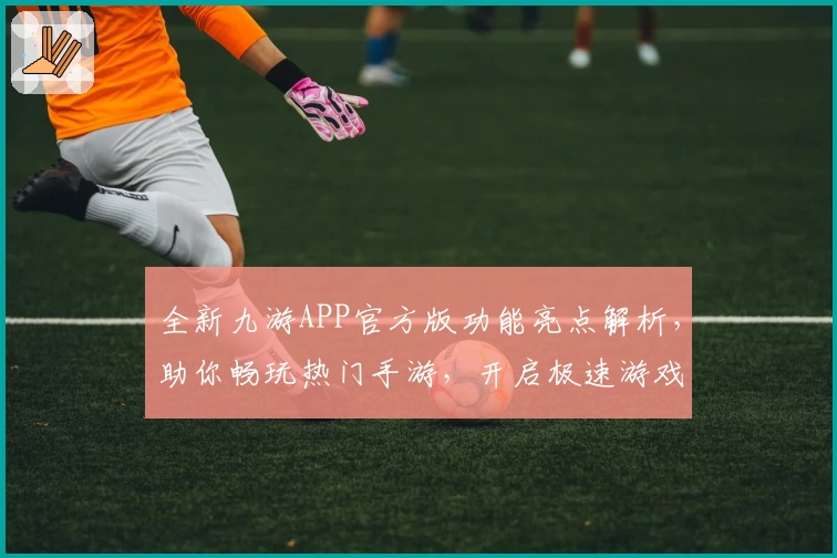 全新九游APP官方版功能亮点解析，助你畅玩热门手游，开启极速游戏体验