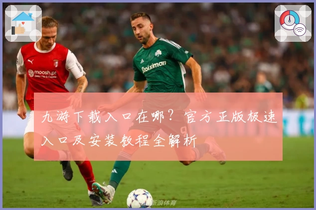 九游下载入口在哪？官方正版极速入口及安装教程全解析