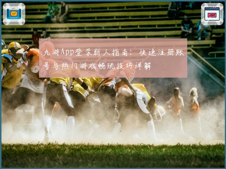 九游App登录新人指南：快速注册账号与热门游戏畅玩技巧详解