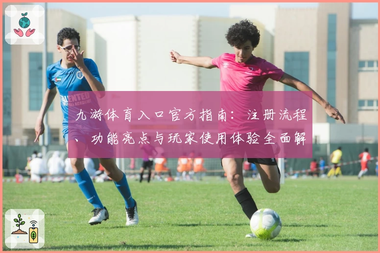 九游体育入口官方指南:注册流程、功能亮点与玩家使用体验全面解读