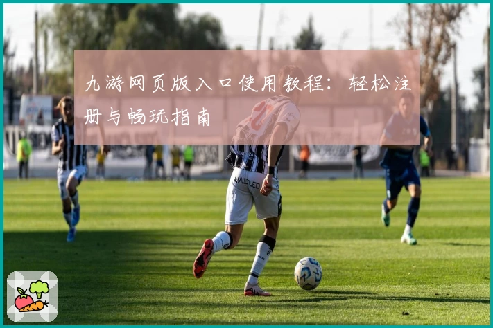 九游网页版入口使用教程：轻松注册与畅玩指南