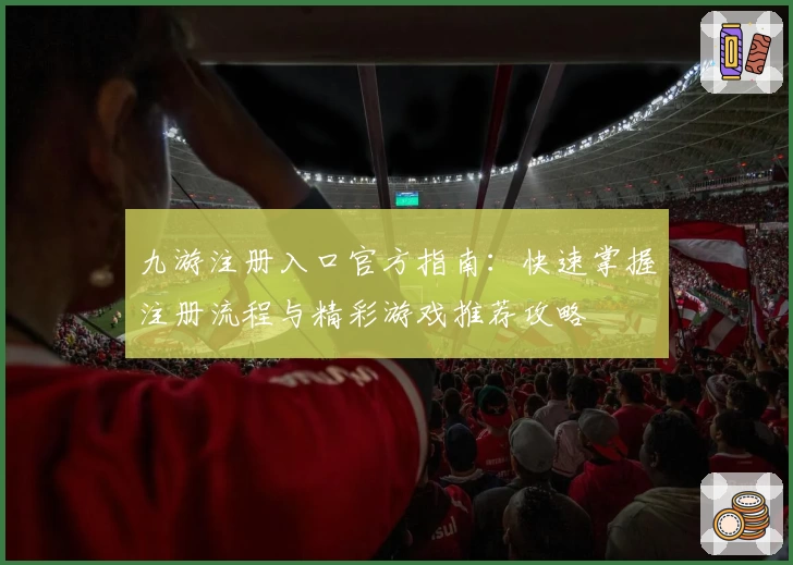 九游注册入口官方指南：快速掌握注册流程与精彩游戏推荐攻略