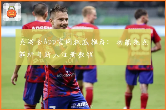 九游会App官网权威推荐：功能亮点解析与新人注册教程