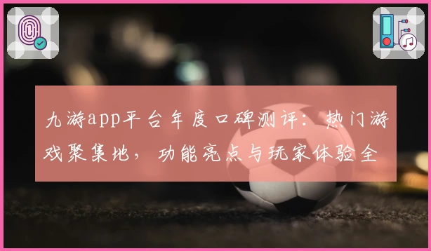 九游app平台年度口碑测评：热门游戏聚集地，功能亮点与玩家体验全解析