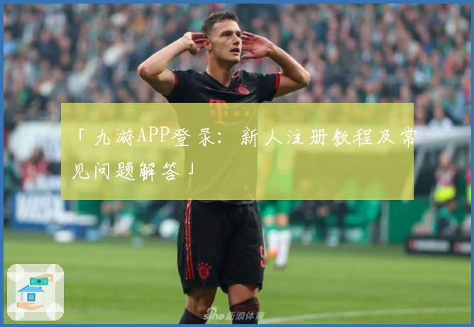 「九游APP登录:新人注册教程及常见问题解答」