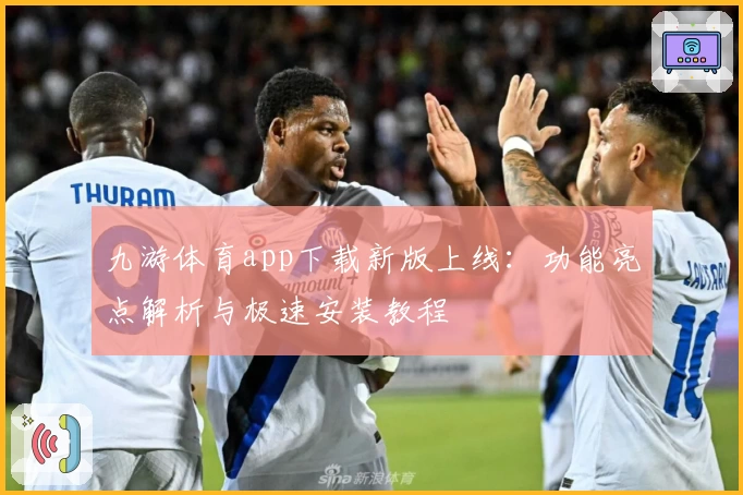 九游体育app下载新版上线：功能亮点解析与极速安装教程