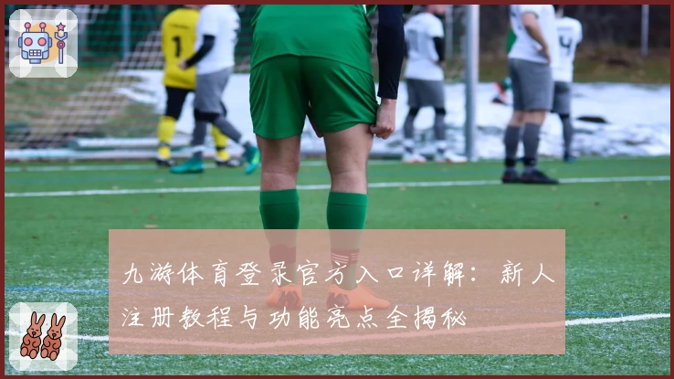 九游体育登录官方入口详解：新人注册教程与功能亮点全揭秘