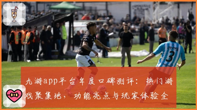 九游app平台年度口碑测评：热门游戏聚集地，功能亮点与玩家体验全解析