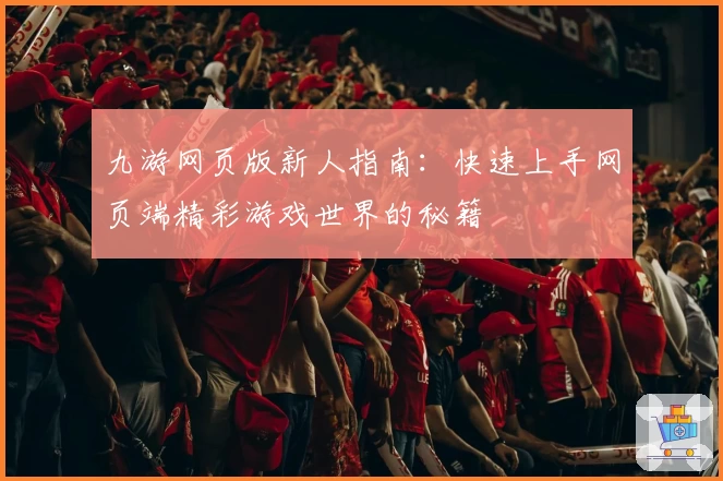 九游网页版新人指南：快速上手网页端精彩游戏世界的秘籍