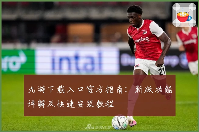 九游下载入口官方指南：新版功能详解及快速安装教程