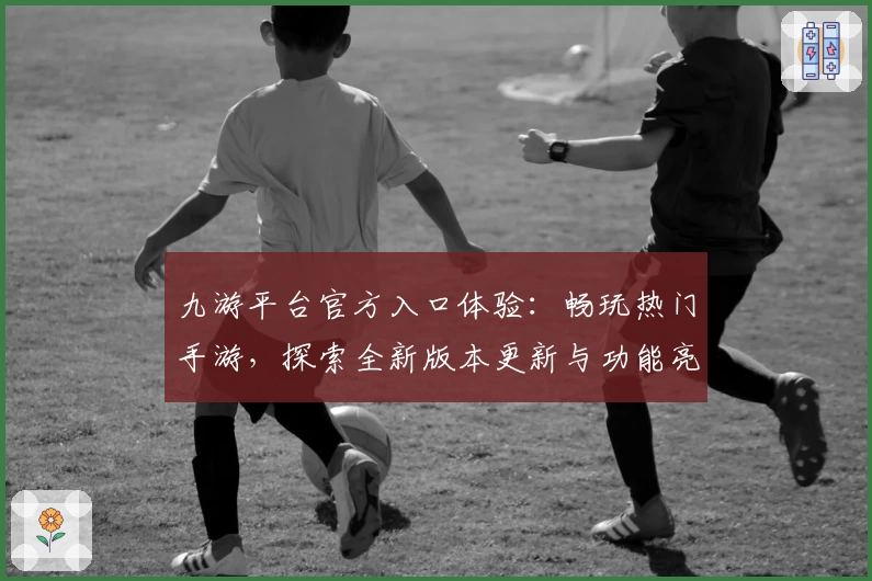 九游平台官方入口体验：畅玩热门手游，探索全新版本更新与功能亮点