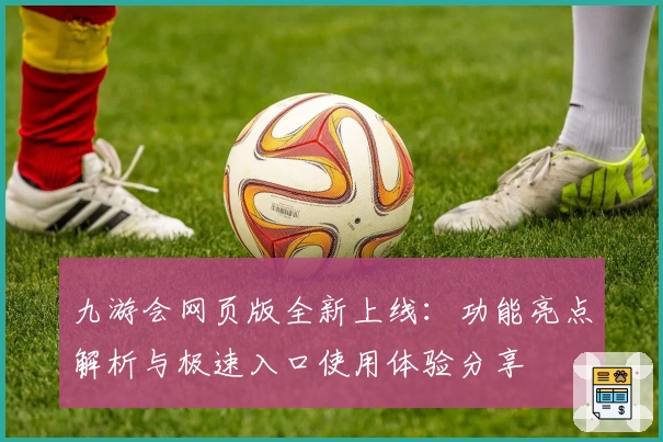 九游会网页版全新上线：功能亮点解析与极速入口使用体验分享