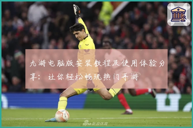 九游电脑版安装教程及使用体验分享：让你轻松畅玩热门手游