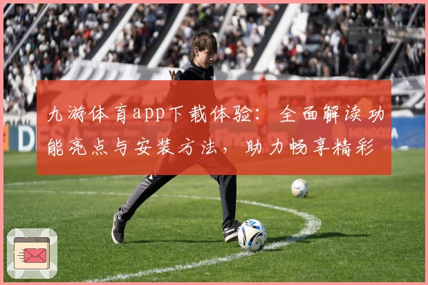 九游体育app下载体验:全面解读功能亮点与安装方法,助力畅享精彩赛事