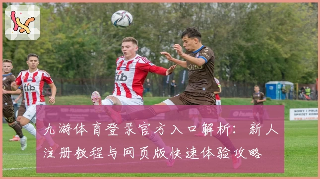 九游体育登录官方入口解析：新人注册教程与网页版快速体验攻略