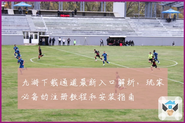 九游下载通道最新入口解析，玩家必备的注册教程和安装指南