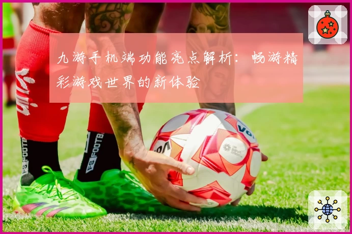 九游手机端功能亮点解析：畅游精彩游戏世界的新体验